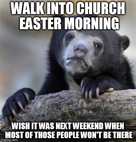 Confession Bear Meme | WALK INTO CHURCH EASTER MORNING; WISH IT WAS NEXT WEEKEND WHEN MOST OF THOSE PEOPLE WON'T BE THERE | image tagged in memes,confession bear,AdviceAnimals | made w/ Imgflip meme maker