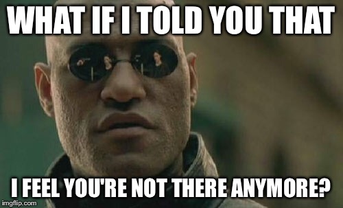 Matrix Morpheus | WHAT IF I TOLD YOU THAT; I FEEL YOU'RE NOT THERE ANYMORE? | image tagged in memes,matrix morpheus | made w/ Imgflip meme maker