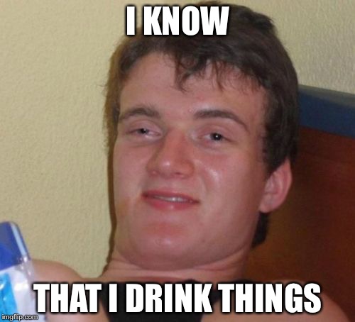 10 Guy Meme | I KNOW THAT I DRINK THINGS | image tagged in memes,10 guy | made w/ Imgflip meme maker