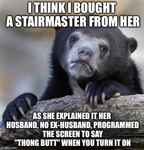 Confession Bear Meme | I THINK I BOUGHT A STAIRMASTER FROM HER AS SHE EXPLAINED IT HER HUSBAND, NO EX-HUSBAND, PROGRAMMED THE SCREEN TO SAY "THONG BUTT" WHEN YOU T | image tagged in memes,confession bear | made w/ Imgflip meme maker