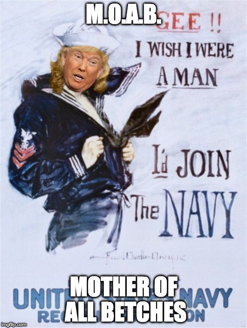 MOAB  | M.O.A.B. MOTHER OF ALL BETCHES | image tagged in trump,draft evader,bungler,real man | made w/ Imgflip meme maker