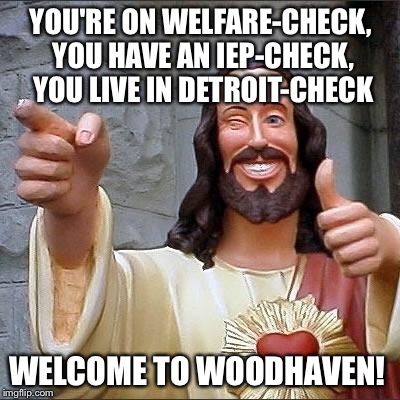 jesus says | YOU'RE ON WELFARE-CHECK, YOU HAVE AN IEP-CHECK, YOU LIVE IN DETROIT-CHECK; WELCOME TO WOODHAVEN! | image tagged in jesus says | made w/ Imgflip meme maker