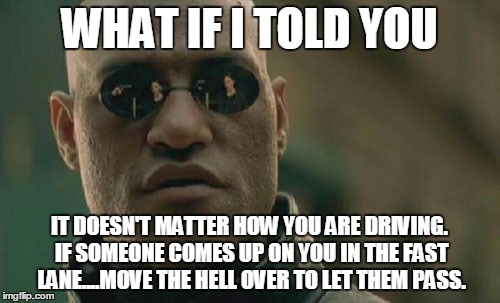 Matrix Morpheus Meme | WHAT IF I TOLD YOU IT DOESN'T MATTER HOW YOU ARE DRIVING. IF SOMEONE COMES UP ON YOU IN THE FAST LANE....MOVE THE HELL OVER TO LET THEM PASS | image tagged in memes,matrix morpheus | made w/ Imgflip meme maker