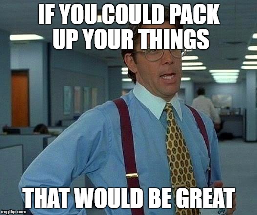 That Would Be Great Meme | IF YOU COULD PACK UP YOUR THINGS THAT WOULD BE GREAT | image tagged in memes,that would be great | made w/ Imgflip meme maker