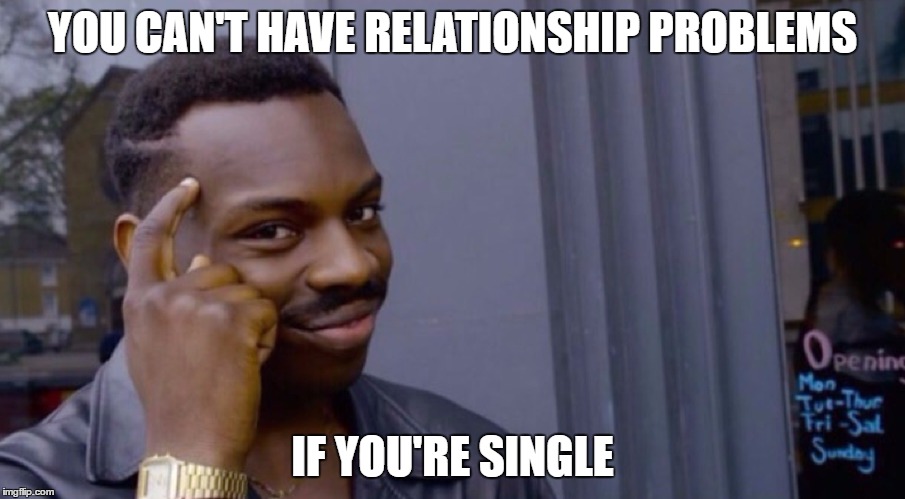 Role Safe Thinking Meme | YOU CAN'T HAVE RELATIONSHIP PROBLEMS; IF YOU'RE SINGLE | image tagged in role safe thinking meme | made w/ Imgflip meme maker