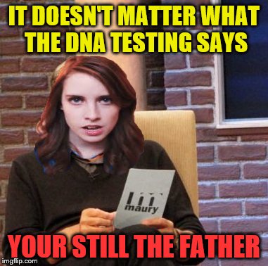 Overly attached DNA Test | IT DOESN'T MATTER WHAT THE DNA TESTING SAYS; YOUR STILL THE FATHER | image tagged in memes,maury lie detector,overly attached girlfriend | made w/ Imgflip meme maker