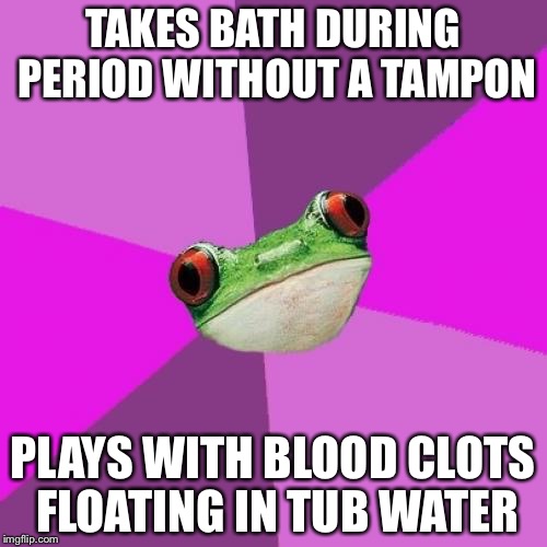 Foul Bachelorette Frog Meme | TAKES BATH DURING PERIOD WITHOUT A TAMPON; PLAYS WITH BLOOD CLOTS FLOATING IN TUB WATER | image tagged in memes,foul bachelorette frog | made w/ Imgflip meme maker