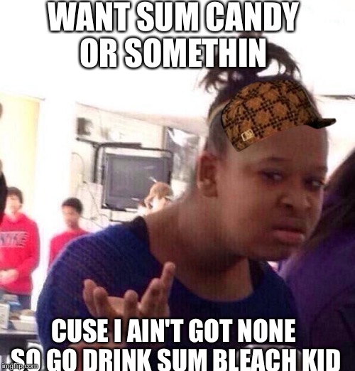 Black Girl Wat | WANT SUM CANDY OR SOMETHIN; CUSE I AIN'T GOT NONE SO GO DRINK SUM BLEACH KID | image tagged in memes,black girl wat,scumbag | made w/ Imgflip meme maker