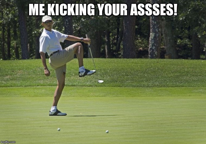 Obama golf |  ME KICKING YOUR ASSSES! | image tagged in obama golf | made w/ Imgflip meme maker