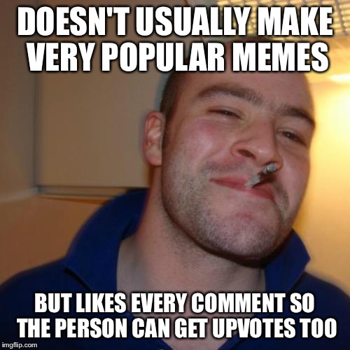 I try to do this, you're welcome! | DOESN'T USUALLY MAKE VERY POPULAR MEMES; BUT LIKES EVERY COMMENT SO THE PERSON CAN GET UPVOTES TOO | image tagged in memes,good guy greg | made w/ Imgflip meme maker