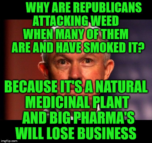Jeff Sessions | WHY ARE REPUBLICANS      ATTACKING WEED            WHEN MANY OF THEM          ARE AND HAVE SMOKED IT? BECAUSE IT'S A NATURAL MEDICINAL PLANT  AND BIG PHARMA'S WILL LOSE BUSINESS | image tagged in jeff sessions | made w/ Imgflip meme maker