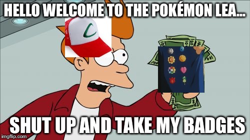 Shut Up And Take My Money Fry | HELLO WELCOME TO THE POKÉMON LEA... SHUT UP AND TAKE MY BADGES | image tagged in memes,shut up and take my money fry | made w/ Imgflip meme maker