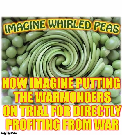 World Peace? | NOW IMAGINE PUTTING THE WARMONGERS ON TRIAL FOR DIRECTLY PROFITING FROM WAR | image tagged in whirledpeas,world peace,whirled peas | made w/ Imgflip meme maker