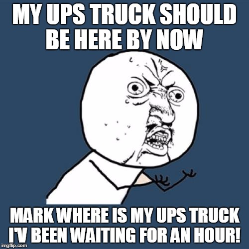 Y U No Meme | MY UPS TRUCK SHOULD BE HERE BY NOW; MARK WHERE IS MY UPS TRUCK I'V BEEN WAITING FOR AN HOUR! | image tagged in memes,y u no | made w/ Imgflip meme maker