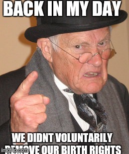Back In My Day | BACK IN MY DAY; WE DIDNT VOLUNTARILY REMOVE OUR BIRTH RIGHTS | image tagged in memes,back in my day | made w/ Imgflip meme maker