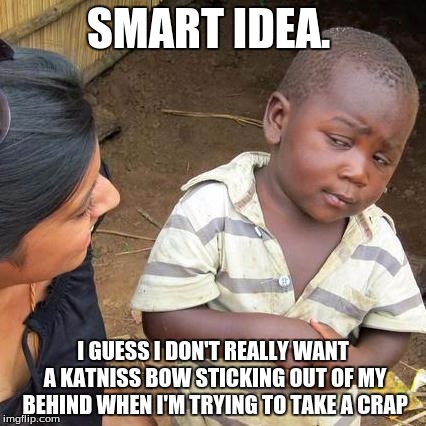 Third World Skeptical Kid Meme | SMART IDEA. I GUESS I DON'T REALLY WANT A KATNISS BOW STICKING OUT OF MY BEHIND WHEN I'M TRYING TO TAKE A CRAP | image tagged in memes,third world skeptical kid | made w/ Imgflip meme maker