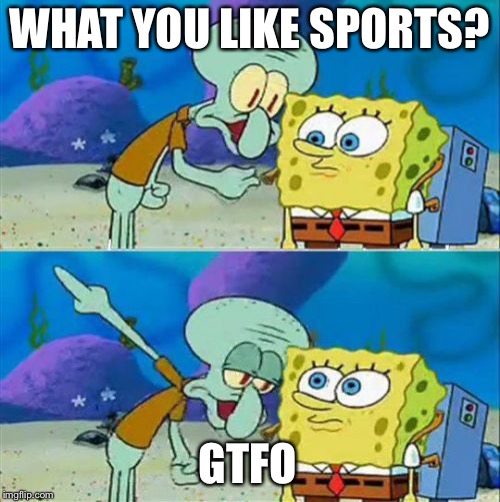 Talk To Spongebob | WHAT YOU LIKE SPORTS? GTFO | image tagged in memes,talk to spongebob | made w/ Imgflip meme maker