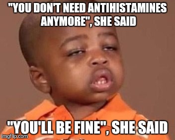 I feel it | "YOU DON'T NEED ANTIHISTAMINES ANYMORE", SHE SAID; "YOU'LL BE FINE", SHE SAID | image tagged in i feel it | made w/ Imgflip meme maker