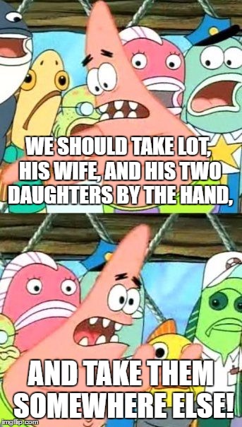 Put Lot somewhere else. | WE SHOULD TAKE LOT, HIS WIFE, AND HIS TWO DAUGHTERS BY THE HAND, AND TAKE THEM SOMEWHERE ELSE! | image tagged in memes,put it somewhere else patrick,genesis 19,lot,sodom and gomorrah,spongebob squarepants | made w/ Imgflip meme maker