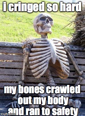 Waiting Skeleton | i cringed so hard; my bones crawled out my body and ran to safety | image tagged in memes,waiting skeleton | made w/ Imgflip meme maker