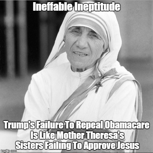 "Trump's Ineffable Ineptitude" | Ineffable Ineptitude; Trump's Failure To Repeal Obamacare Is Like Mother Theresa's Sisters Failing To Approve Jesus | image tagged in trump's ineptitude,obamacare,abomicare,trump fails to repeal obamacare,trump failure,trump's impotence | made w/ Imgflip meme maker