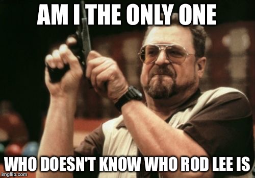 Am I The Only One Around Here | AM I THE ONLY ONE; WHO DOESN'T KNOW WHO ROD LEE IS | image tagged in memes,am i the only one around here | made w/ Imgflip meme maker