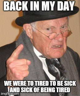 Back In My Day Meme | BACK IN MY DAY WE WERE TO TIRED TO BE SICK AND SICK OF BEING TIRED | image tagged in memes,back in my day | made w/ Imgflip meme maker