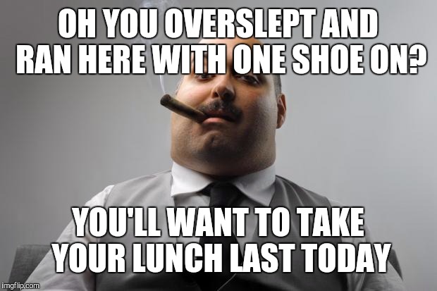 Scumbag Boss | OH YOU OVERSLEPT AND RAN HERE WITH ONE SHOE ON? YOU'LL WANT TO TAKE YOUR LUNCH LAST TODAY | image tagged in memes,scumbag boss | made w/ Imgflip meme maker