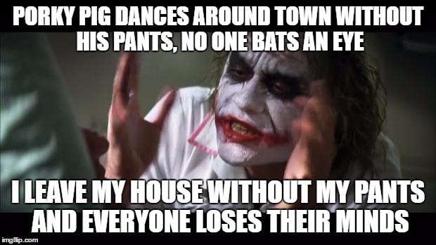 And everybody loses their minds Meme | PORKY PIG DANCES AROUND TOWN WITHOUT HIS PANTS, NO ONE BATS AN EYE; I LEAVE MY HOUSE WITHOUT MY PANTS AND EVERYONE LOSES THEIR MINDS | image tagged in memes,and everybody loses their minds | made w/ Imgflip meme maker