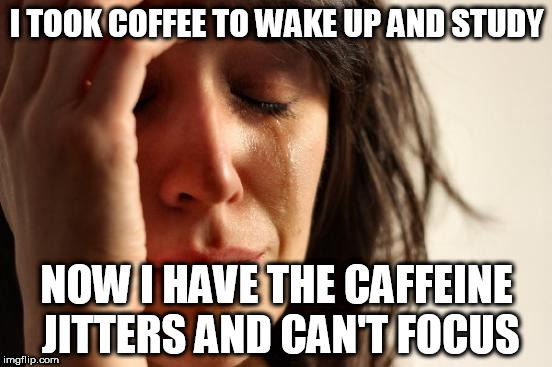 First World Problems Meme | I TOOK COFFEE TO WAKE UP AND STUDY; NOW I HAVE THE CAFFEINE JITTERS AND CAN'T FOCUS | image tagged in memes,first world problems | made w/ Imgflip meme maker