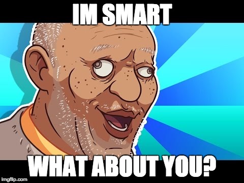 IM SMART; WHAT ABOUT YOU? | image tagged in stupidity | made w/ Imgflip meme maker