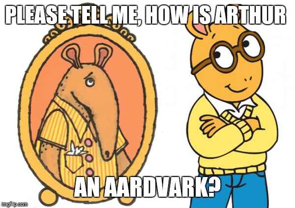 PLEASE TELL ME, HOW IS ARTHUR; AN AARDVARK? | image tagged in memes | made w/ Imgflip meme maker