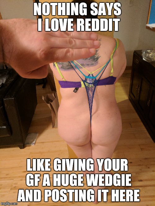 NOTHING SAYS I LOVE REDDIT; LIKE GIVING YOUR GF A HUGE WEDGIE AND POSTING IT HERE | made w/ Imgflip meme maker
