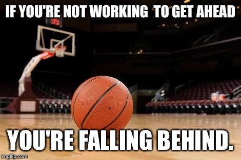 Open gym | IF YOU'RE NOT WORKING 
TO GET AHEAD; YOU'RE FALLING BEHIND. | image tagged in basketball | made w/ Imgflip meme maker