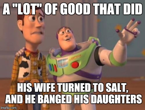 X, X Everywhere Meme | A "LOT" OF GOOD THAT DID HIS WIFE TURNED TO SALT, AND HE BANGED HIS DAUGHTERS | image tagged in memes,x x everywhere | made w/ Imgflip meme maker