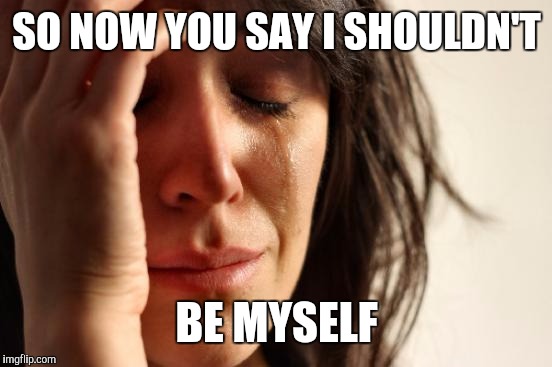 First World Problems Meme | SO NOW YOU SAY I SHOULDN'T BE MYSELF | image tagged in memes,first world problems | made w/ Imgflip meme maker