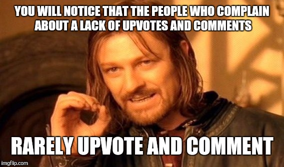 One Does Not Simply Meme | YOU WILL NOTICE THAT THE PEOPLE WHO COMPLAIN ABOUT A LACK OF UPVOTES AND COMMENTS RARELY UPVOTE AND COMMENT | image tagged in memes,one does not simply | made w/ Imgflip meme maker