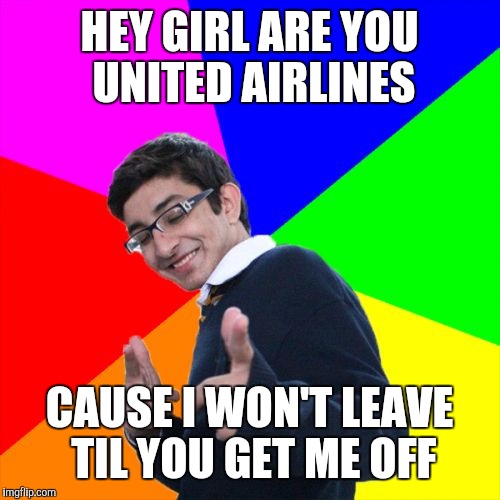 Are you United Airlines? | HEY GIRL ARE YOU UNITED AIRLINES; CAUSE I WON'T LEAVE TIL YOU GET ME OFF | image tagged in memes,subtle pickup liner | made w/ Imgflip meme maker