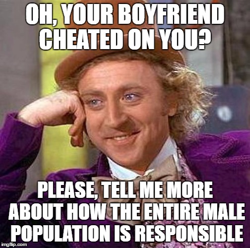 Creepy Condescending Wonka Meme | OH, YOUR BOYFRIEND CHEATED ON YOU? PLEASE, TELL ME MORE ABOUT HOW THE ENTIRE MALE POPULATION IS RESPONSIBLE | image tagged in memes,creepy condescending wonka | made w/ Imgflip meme maker