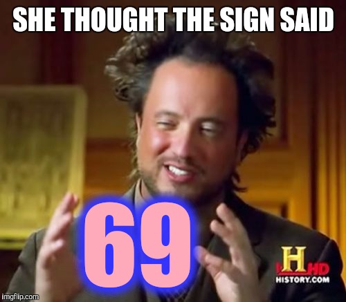 Ancient Aliens Meme | SHE THOUGHT THE SIGN SAID 69 | image tagged in memes,ancient aliens | made w/ Imgflip meme maker