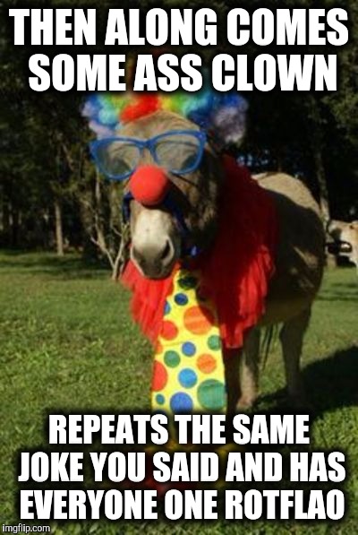 Ass clown | THEN ALONG COMES SOME ASS CLOWN REPEATS THE SAME JOKE YOU SAID AND HAS EVERYONE ONE ROTFLAO | image tagged in ass clown | made w/ Imgflip meme maker