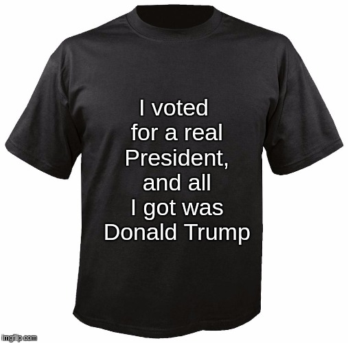 Blank T-Shirt | I voted for a real President, and all I got was Donald Trump | image tagged in blank t-shirt | made w/ Imgflip meme maker