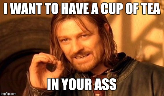 One Does Not Simply Meme | I WANT TO HAVE A CUP OF TEA; IN YOUR ASS | image tagged in memes,one does not simply | made w/ Imgflip meme maker