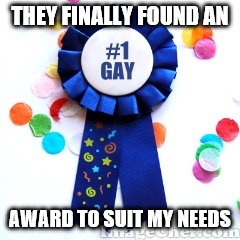 #1 Gay Award | THEY FINALLY FOUND AN; AWARD TO SUIT MY NEEDS | image tagged in gay,lgbt,award,ribbon | made w/ Imgflip meme maker
