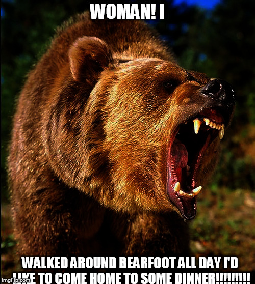 WOMAN! I; WALKED AROUND BEARFOOT ALL DAY
I'D LIKE TO COME HOME TO SOME DINNER!!!!!!!!! | image tagged in bear,foot,woman | made w/ Imgflip meme maker
