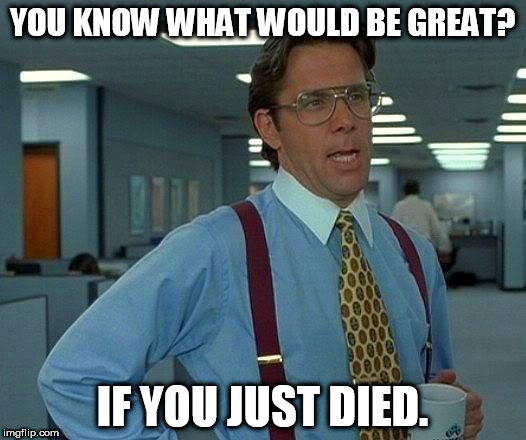 That Would Be Great Meme | YOU KNOW WHAT WOULD BE GREAT? IF YOU JUST DIED. | image tagged in memes,that would be great | made w/ Imgflip meme maker