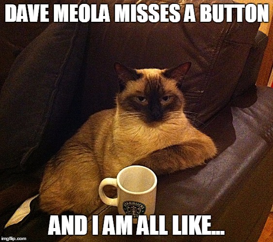 CoffeeCat | DAVE MEOLA MISSES A BUTTON; AND I AM ALL LIKE... | image tagged in coffeecat | made w/ Imgflip meme maker