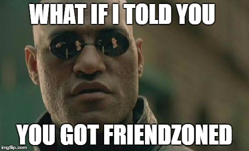 what if i told you guy  | WHAT IF I TOLD YOU; YOU GOT FRIENDZONED | image tagged in memes,matrix morpheus | made w/ Imgflip meme maker