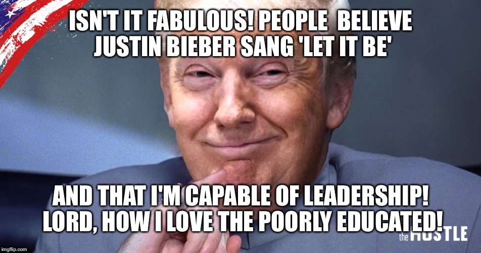 I love the poorly educated  | ISN'T IT FABULOUS! PEOPLE  BELIEVE JUSTIN BIEBER SANG 'LET IT BE'; AND THAT I'M CAPABLE OF LEADERSHIP! LORD, HOW I LOVE THE POORLY EDUCATED! | image tagged in memes,funny | made w/ Imgflip meme maker