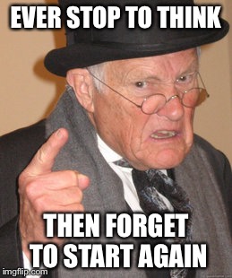 Back In My Day | EVER STOP TO THINK; THEN FORGET TO START AGAIN | image tagged in memes,back in my day | made w/ Imgflip meme maker